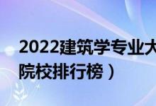 2022建筑學(xué)專業(yè)大學(xué)最新排名名單（最好的院校排行榜）