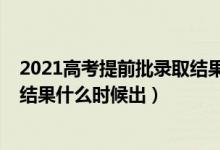 2021高考提前批錄取結(jié)果在哪查詢（2021高考提前批錄取結(jié)果什么時(shí)候出）