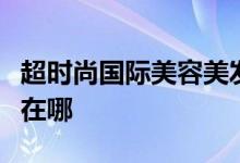 超時(shí)尚國際美容美發(fā)化妝美甲培訓(xùn)學(xué)校的地址在哪