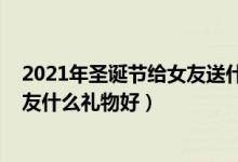 2021年圣誕節(jié)給女友送什么禮物（2021年圣誕節(jié)送給女朋友什么禮物好）