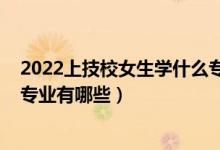 2022上技校女生學(xué)什么專業(yè)比較好（2022適合女生的技校專業(yè)有哪些）