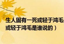 生人固有一死或輕于鴻毛是誰(shuí)說(shuō)的（人固有一死或重于泰山或輕于鴻毛是誰(shuí)說(shuō)的）