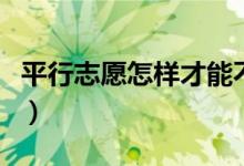 平行志愿怎樣才能不退檔（避免被退檔的方法）