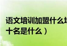 語文培訓(xùn)加盟什么培訓(xùn)機構(gòu)（語文培訓(xùn)機構(gòu)前十名是什么）