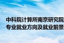 中科院計(jì)算所南京研究院2022招聘（2022信息與計(jì)算科學(xué)專業(yè)就業(yè)方向及就業(yè)前景怎么樣）