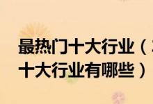 最熱門十大行業(yè)（2021中國最熱門最有前景十大行業(yè)有哪些）