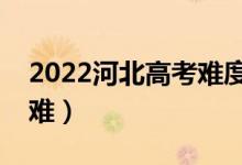 2022河北高考難度趨勢預測（今年高考難不難）