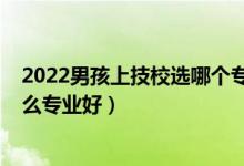 2022男孩上技校選哪個(gè)專(zhuān)業(yè)比較好（2022男生上技校學(xué)什么專(zhuān)業(yè)好）