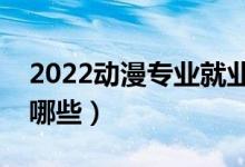 2022動(dòng)漫專業(yè)就業(yè)前景怎么樣（就業(yè)方向有哪些）