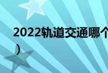 2022軌道交通哪個(gè)專業(yè)好（就業(yè)前景怎么樣）