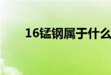 16錳鋼屬于什么材料（16錳鋼介紹）