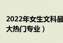 2022年女生文科最好專業(yè)（2022理科女生十大熱門專業(yè)）