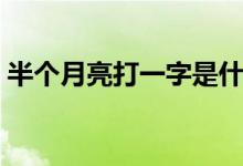 半個(gè)月亮打一字是什么字（半個(gè)月亮打一字）