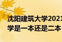 沈陽建筑大學(xué)2021錄取分數(shù)線（沈陽建筑大學(xué)是一本還是二本）