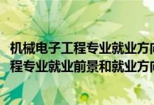 機械電子工程專業(yè)就業(yè)方向及前景分析（2022年機械電子工程專業(yè)就業(yè)前景和就業(yè)方向分析）