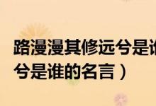 路漫漫其修遠(yuǎn)兮是誰的座右銘（路漫漫其修遠(yuǎn)兮是誰的名言）