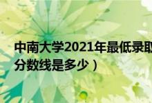 中南大學2021年最低錄取分數(shù)線（2021中南大學各省錄取分數(shù)線是多少）