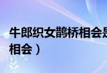 牛郎織女鵲橋相會是什么節(jié)日（牛郎織女鵲橋相會）