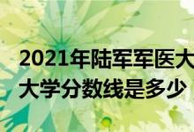 2021年陸軍軍醫(yī)大學(xué)分?jǐn)?shù)線（2021陸軍軍醫(yī)大學(xué)分?jǐn)?shù)線是多少）