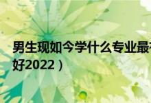 男生現(xiàn)如今學什么專業(yè)最有前途（男生現(xiàn)在學什么專業(yè)前景好2022）