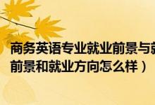 商務(wù)英語專業(yè)就業(yè)前景與就業(yè)方向（2022商務(wù)英語專業(yè)就業(yè)前景和就業(yè)方向怎么樣）