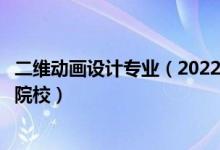 二維動(dòng)畫設(shè)計(jì)專業(yè)（2022全國(guó)開設(shè)三維動(dòng)畫設(shè)計(jì)專業(yè)有哪些院校）