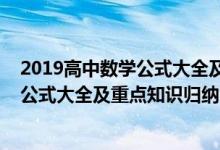 2019高中數(shù)學(xué)公式大全及重點(diǎn)知識(shí)歸納（2022年高中數(shù)學(xué)公式大全及重點(diǎn)知識(shí)歸納）