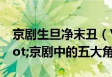 京劇生旦凈末丑（\"一目了然\"京劇中的五大角色）