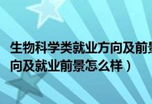 生物科學(xué)類就業(yè)方向及前景（2022應(yīng)用生物科學(xué)專業(yè)就業(yè)方向及就業(yè)前景怎么樣）