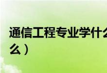 通信工程專業(yè)學(xué)什么東西（通信工程專業(yè)學(xué)什么）