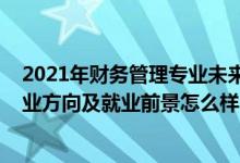 2021年財務(wù)管理專業(yè)未來就業(yè)趨勢（2022財務(wù)管理專業(yè)就業(yè)方向及就業(yè)前景怎么樣）