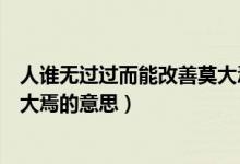 人誰(shuí)無(wú)過(guò)過(guò)而能改善莫大焉是啥意思（人誰(shuí)無(wú)過(guò)過(guò)能改善莫大焉的意思）