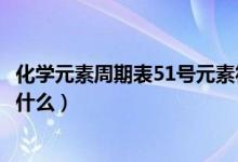 化學(xué)元素周期表51號元素符號（化學(xué)元素周期表51號元素是什么）