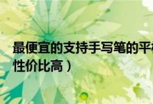 最便宜的支持手寫(xiě)筆的平板（推薦學(xué)生使用的平板帶手寫(xiě)筆性價(jià)比高）