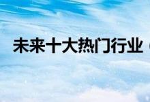 未來十大熱門行業(yè)（最吃香的行業(yè)有哪些）