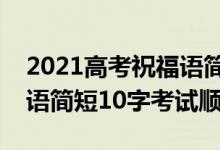 2021高考祝福語(yǔ)簡(jiǎn)短8字句（2022高考祝福語(yǔ)簡(jiǎn)短10字考試順利）