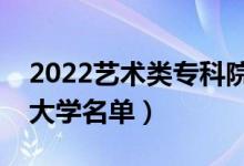 2022藝術(shù)類?？圃盒Ｓ心男ㄋ囆g(shù)專業(yè)?？拼髮W名單）