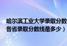 哈爾濱工業(yè)大學(xué)錄取分?jǐn)?shù)線2021年（2021哈爾濱工業(yè)大學(xué)各省錄取分?jǐn)?shù)線是多少）