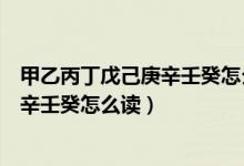 甲乙丙丁戊己庚辛壬癸怎么讀金木水火土（甲乙丙丁戊己庚辛壬癸怎么讀）