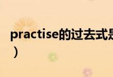 practise的過去式是什么（practise的過去式）