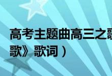 高考主題曲高三之歌（高考勵志歌曲《高三之歌》歌詞）