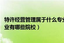 特許經(jīng)營管理屬于什么專業(yè)（2022全國開設(shè)特許經(jīng)營管理專業(yè)有哪些院校）