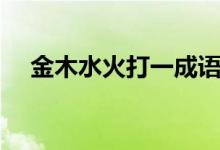 金木水火打一成語（金木水火打一個(gè)字）