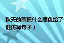 秋天的雨把什么顏色給了誰仿寫句子（秋天的雨把顏色給了誰仿寫句子）