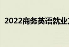 2022商務(wù)英語(yǔ)就業(yè)方向（就業(yè)前景怎么樣）