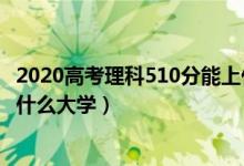 2020高考理科510分能上什么大學(xué)（2022年高考510分能上什么大學(xué)）