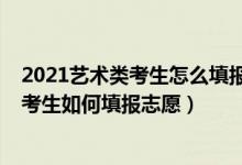 2021藝術(shù)類考生怎么填報志愿（2021藝術(shù)生須知：藝術(shù)類考生如何填報志愿）