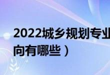 2022城鄉(xiāng)規(guī)劃專業(yè)就業(yè)前景怎么樣（就業(yè)方向有哪些）