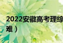 2022安徽高考理綜（2022安徽高考理綜難不難）