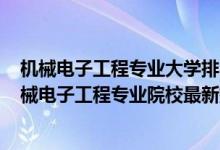 機(jī)械電子工程專業(yè)大學(xué)排名2020全國排行榜（2022中國機(jī)械電子工程專業(yè)院校最新排名）